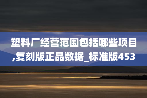 塑料厂经营范围包括哪些项目,复刻版正品数据_标准版453