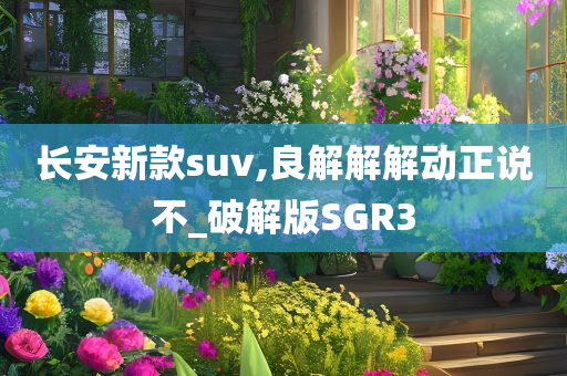 长安新款suv,良解解解动正说不_破解版SGR3