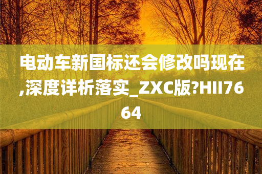 电动车新国标还会修改吗现在,深度详析落实_ZXC版?HII7664今晚必出三肖2025_2025新澳门精准免费提供·精确判断