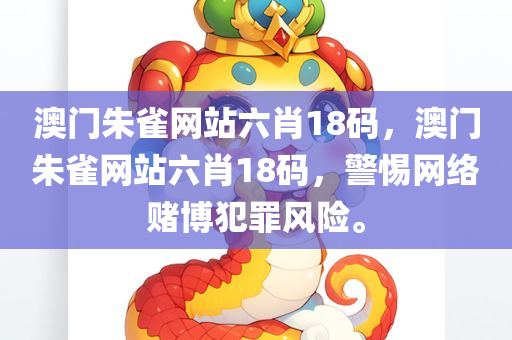 澳门朱雀网站六肖18码，澳门朱雀网站六肖1今晚必出三肖2025_2025新澳门精准免费提供·精确判断8码，警惕网络赌博犯罪风险。