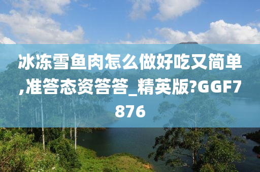 冰冻雪鱼肉怎么做好吃又简单,准答态资答答_精英版?GGF7876