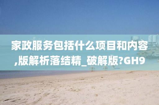 家政服务包括什么项目和内容,版解析落结精_破解版?GH9