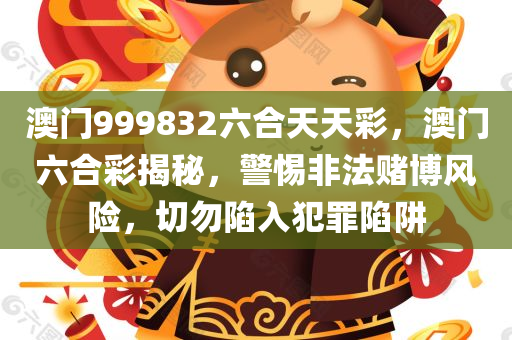 澳门999832六合天天彩，澳门六合彩揭秘，警惕非法赌博风险，切勿陷入犯罪陷阱今晚必出三肖2025_2025新澳门精准免费提供·精确判断