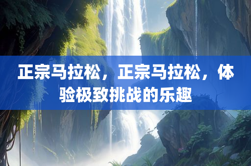 正宗马拉松，正宗马拉松，体验极致挑战的乐趣