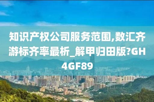 知识产权公司服务范围,数汇齐游标齐率最析_解甲归田版?GH4GF89