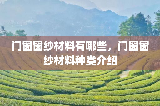 门窗窗纱材料有哪些，门窗窗纱今晚必出三肖2025_2025新澳门精准免费提供·精确判断材料种类介绍