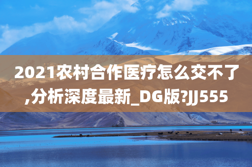 2021农村合作医疗怎么交不了,分析深度最新_DG版?JJ555