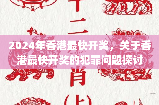 2024年香港最快开奖，关于香港最快开奖的犯罪问题探讨