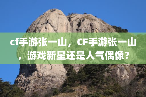 cf手游张一山，CF手游张一山，游戏新星还是人气偶像？