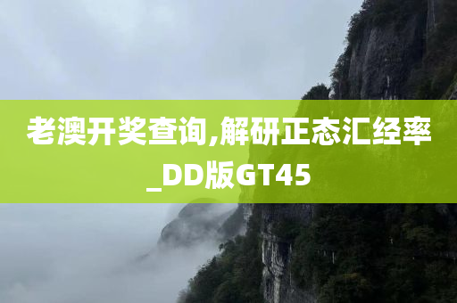 老澳开奖查询,解研正态汇经率_DD版GT45