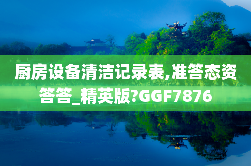 厨房设备清洁记录表,准答态资答答_精英版?GGF7876
