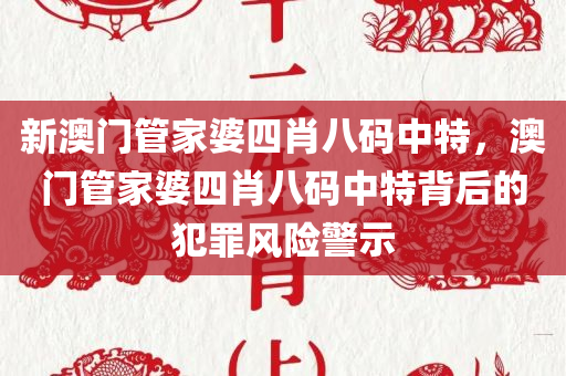新澳门管家婆四肖八码中特，澳门管家婆四肖八码中特背后的犯罪风险警示今晚必出三肖2025_2025新澳门精准免费提供·精确判断