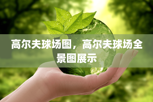 高尔夫球场图，高尔夫球场全景图展示今晚必出三肖2025_2025新澳门精准免费提供·精确判断