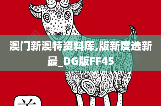 澳门新澳特资料库,版新度选新最_DG版FF45