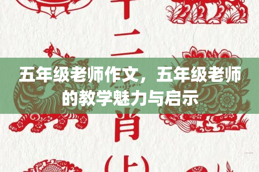 五年级老师作文，五年级老师的教学魅力与启示今晚必出三肖2025_2025新澳门精准免费提供·精确判断