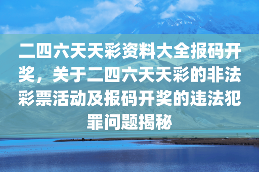 二四六天天彩资料大全报码开奖，关于二四六天天彩的非法彩票活动及报码开奖的违法犯罪问题今晚必出三肖2025_2025新澳门精准免费提供·精确判断揭秘