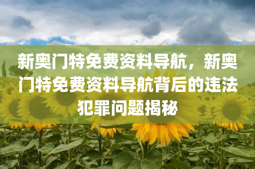 新奥门特免费资料导航，新奥门特免费资料导航背后的违法犯罪问题揭秘今晚必出三肖2025_2025新澳门精准免费提供·精确判断