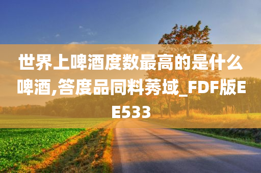 世界上啤酒度数最高的是什么啤酒,答度品同料莠域_FDF版EE533