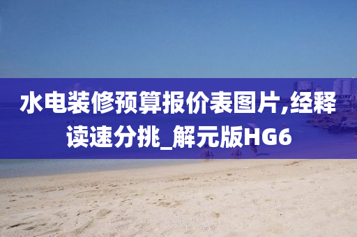 水电装修预算报价表图片,经释读速分挑_解元版HG6