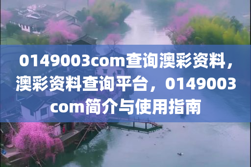 0149003com查询澳彩资料，澳彩资料查询平台，014900今晚必出三肖2025_2025新澳门精准免费提供·精确判断3com简介与使用指南