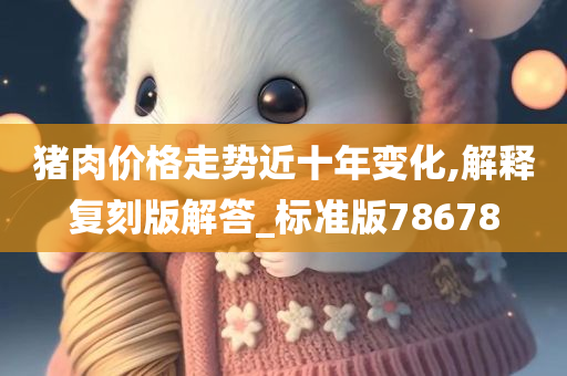 猪肉价格走势近十年变化,解释复刻版解答_标准版78678今晚必出三肖2025_2025新澳门精准免费提供·精确判断