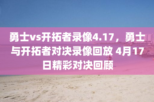 勇士vs开拓者录像4.17，勇士与开拓者对决录像回放 4月17日精彩对决回顾