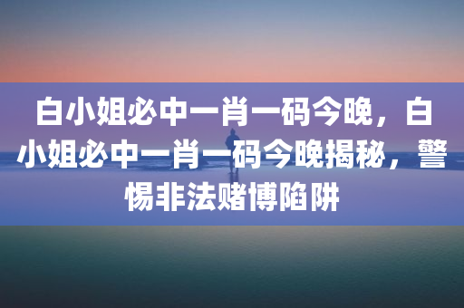 白小姐必中一肖一码今晚，白小姐必中一肖一码今晚揭秘，警惕非法赌博陷阱