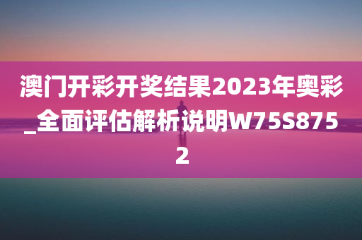 澳门开彩开奖结果2023年奥彩_全面评估解析说明W75S8752