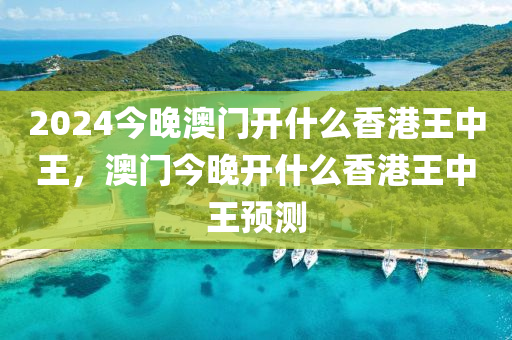 2024今晚澳门开什么香港王中王，澳门今晚开什么香港王中王预测