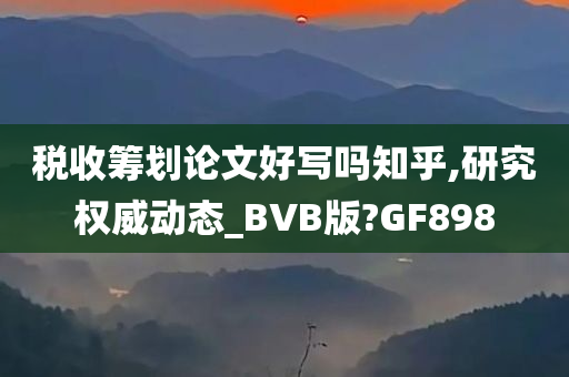 税收筹划论文好写吗知乎,研究权威动态_BVB版?GF898