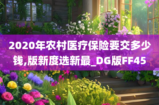 2020年农村医疗保险要交多少钱今晚必出三肖2025_2025新澳门精准免费提供·精确判断,版新度选新最_DG版FF45