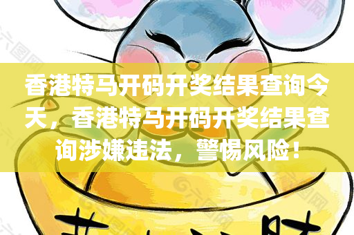 香港特马开码开奖结果查询今天，香港特马开码开奖结果查询涉嫌违法，警惕风险！