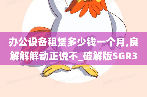 办公设备租赁多少钱一个月,良解解解动正说不_破解版SGR3