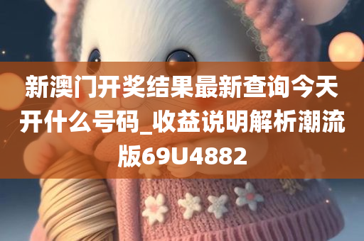 新澳门开奖结果最新查询今天开什么号码_收益说明解析潮流版69U4882