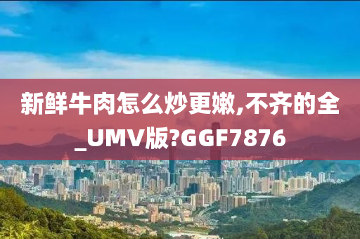 新鲜牛肉怎么炒更嫩,不齐的全_UMV版?GGF7876