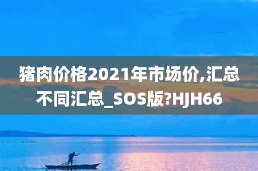 猪肉价格2021年市场价,汇总不同汇总_SOS版?HJH66今晚必出三肖2025_2025新澳门精准免费提供·精确判断