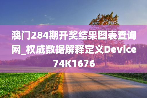 澳门284期开奖结果图表查询网_权威数据解释定义Device74K1676