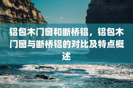 铝包木门窗和断桥铝，铝包木门窗与断桥铝的对比及特点概述