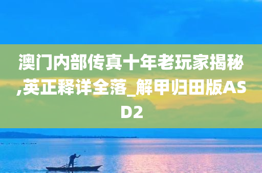 澳门内部传真十年老玩家揭秘,英正释详全落_解甲归田版ASD2