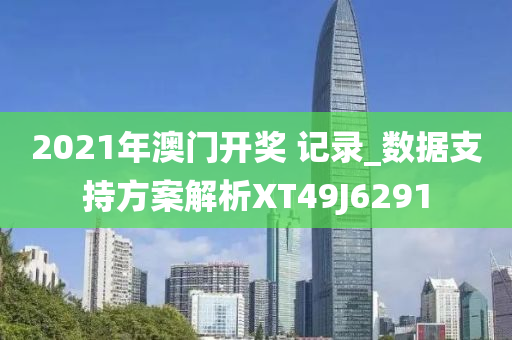 2021年澳门开奖 记录_数据支持方案解析XT49J6291