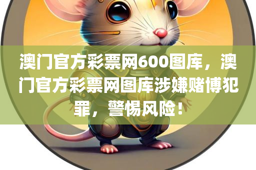 澳门官方彩票网600图库，澳门官方彩票网图库涉嫌赌博犯罪，警惕风险！