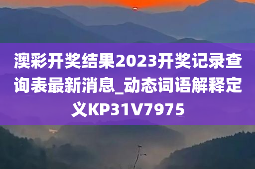 澳彩开奖结果2023开奖记录查询表最新消息_动态词语解释定义KP31V7975