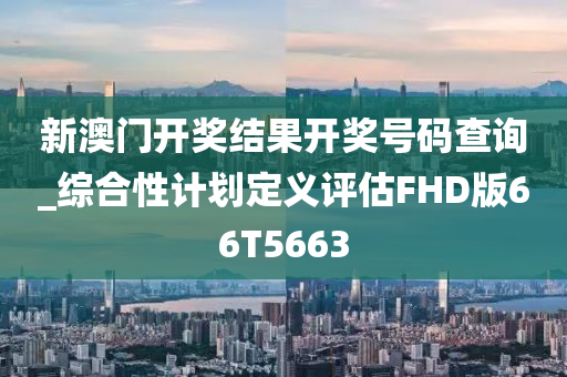 新澳门开奖结果开奖号码查询_综合性计划定义评估FHD版66T5663