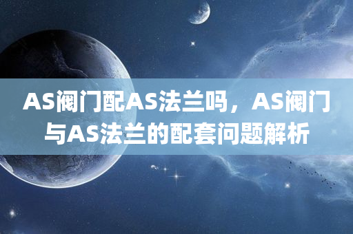 AS阀门配AS法兰吗，AS阀门与AS法兰的配套问题解析