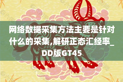 网络数据采集方法主要是针对什么的采集,解研正态汇经率_DD版GT45今晚必出三肖2025_2025新澳门精准免费提供·精确判断
