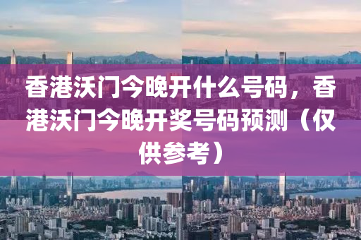 香港沃门今晚开什么号码，香港沃门今晚开奖号码预测（仅供参考）