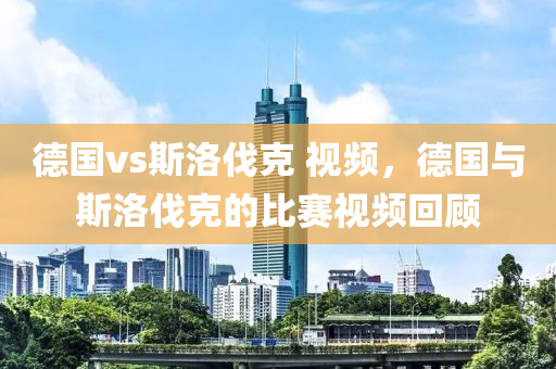 德国vs斯洛伐克 视频，德国与斯洛伐克的比赛视频回顾