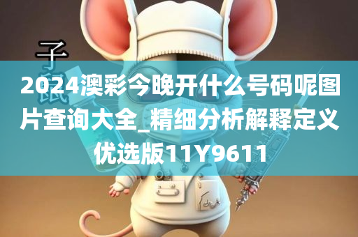 2024澳彩今晚开什么号码呢图片查询大全_精细分析解释定义优选版11Y9611