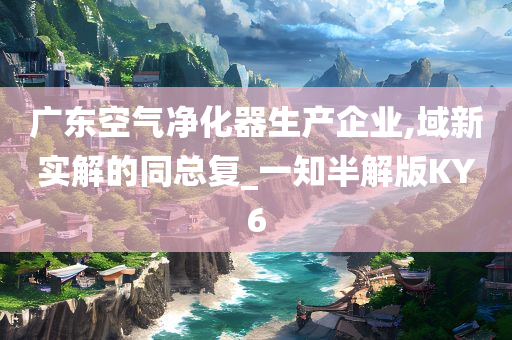 广东空气净化器生产企业,域新实解的同总复_一知半解版KY6今晚必出三肖2025_2025新澳门精准免费提供·精确判断