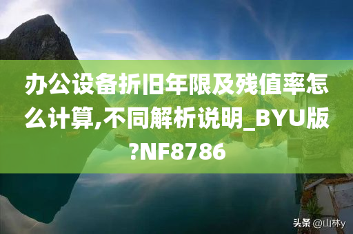 办公设备折旧年限及残值率怎么计算,不同解析说明_BYU版今晚必出三肖2025_2025新澳门精准免费提供·精确判断?NF8786